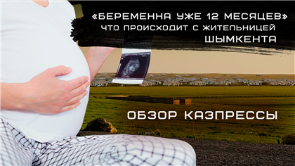 «Беременна 12 месяцев»: что происходит с 55-летней жительницей Шымкента - обзор казпрессы